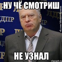 ну чё смотриш не узнал