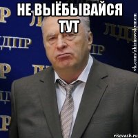 Не выёбывайся тут 