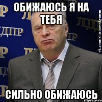 Обижаюсь я на тебя Сильно обижаюсь