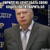 Кирилл не хочет ебать свою кошку хватит варить бп 