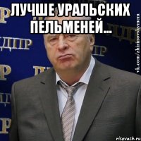 лучше уральских пельменей... 