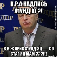 К.Р.А надпись х1унд ю ?! В.В.Ж.ирик х1унд яц........Со стаг яц мам ???!!!