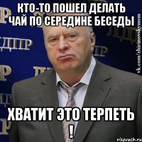 Кто-то пошел делать чай по середине беседы Хватит это терпеть !