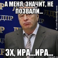 А меня, значит, не позвали... Эх, Ира...Ира...