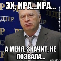 Эх, Ира...Ира... А меня, значит, не позвала...