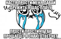 настя прости меня давай дружить я щас плачу прости прости ну так прощаеш? я знаю ответ нет