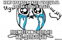 кому нравится видео ШУТЕЕШЬКА БРАТАН ставьте класс посмотрим сколько нас-долбоебов