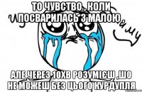 То чувство , коли посварилась з малою , але через 10хв розумієш ,шо не можеш без цього курдупля