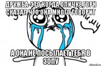 Дружба-это когда Оличке ГОРН сказал что она много говорит а она не посылает тебя в зопу