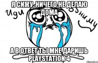 Я сижу, ничего не делаю дома А в ответ ты мне даришь PlayStation 4