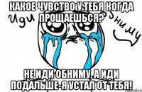 Какое чувство у тебя когда прощаешься? Не иди обниму, а иди подальше-Я устал от тебя!