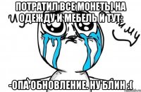 Потратил все монеты на одежду и мебель и тут: -Опа обновление. Ну блин :(