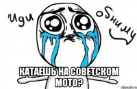  катаешь на советском мото?