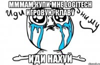 Мммам купи мне Logitech игровую клаву Иди нахуй