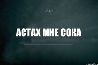 АСТАХ МНЕ СОКА