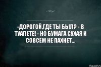 -дорогой,где ты был? - В туалете! - Но бумага сухая и совсем не пахнет...