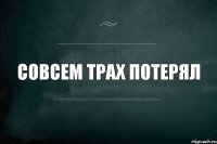 СОВСЕМ ТРАХ ПОТЕРЯЛ