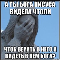 А ты Бога Иисуса видела чтоли чтоб верить в него и видеть в нем Бога?