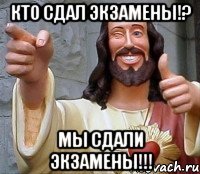 Кто сдал экзамены!? Мы сдали экзамены!!!