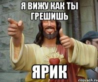 я вижу как ты грешишь ярик