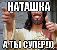 наташка а ты супер!))