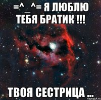 =^_^= Я ЛюБлЮ ТеБя БрАтИк !!! Твоя сестрица ...
