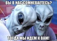 Вы в нас сомневаетесь? Тогда мы идем к вам!