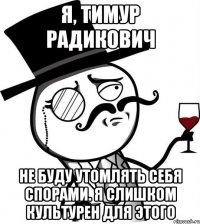 Я, Тимур Радикович не буду утомлять себя спорами. Я слишком культурен для этого