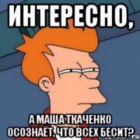 Интересно, а Маша Ткаченко осознаёт, что всех бесит?