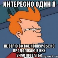 Интересно один я не верю во все конкурсы, но продолжаю в них участвовать?