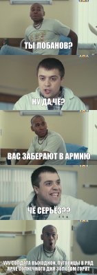 Ты Лобанов? ну да,чё? вас заберают в армию чё серьёз?? Ууу солдата выходной, пуговицы в ряд ярче солнечного дня золотом горят