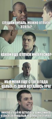 слушай Виталь, можно отпуск взять? Какой еще отпуск интересно? Ну я меня еще с того года целых 15 дней осталось ура! Нихера у тебя не осталось, в инстинкте отпуск за прошлый год просто сгорает