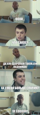 ооой... что такое? да хуй здоровый такой,ели поднимаю ха,у меня больше спорим? ух ёооооо!