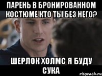 парень в бронированном костюме кто ты без него? шерлок холмс я буду сука