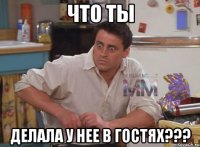 Что ты делала у нее в гостях???