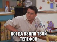  Когда взяли твой телефон