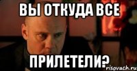 Вы откуда все прилетели?