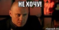 не хочу! 