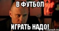 В футбол играть надо!