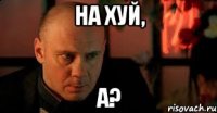На хуй, а?