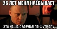 26 лет меня наёбывает эта наша сборная по футболу