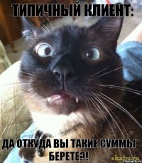 типичный клиент: да откуда вы такие суммы берете?!