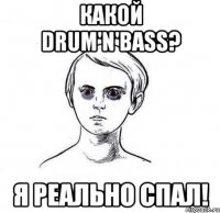 какой drum'n'bass? я реально спал!