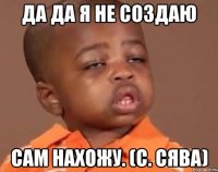 Да да я не создаю Сам нахожу. (с. Сява)