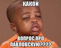КАКОЙ ВОПРОС ПРО ПАВЛОВСКУЮ????