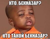 КТО, БЕКНАЗАР? КТО ТАКОЙ БЕКНАЗАР?
