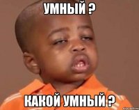 Умный ? Какой умный ?