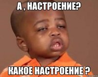 А , настроение? Какое настроение ?
