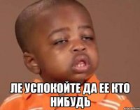  ле успокойте да ее кто нибудь