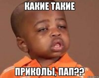 Какие такие Приколы, пап??